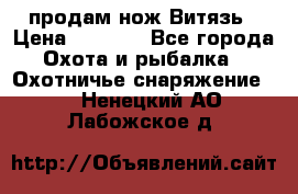 продам нож Витязь › Цена ­ 3 600 - Все города Охота и рыбалка » Охотничье снаряжение   . Ненецкий АО,Лабожское д.